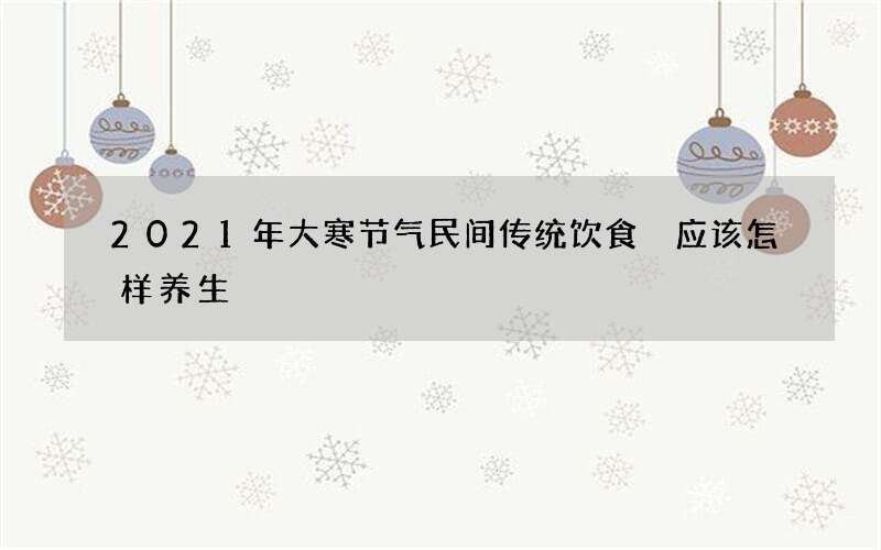 2021年大寒节气民间传统饮食 应该怎样养生